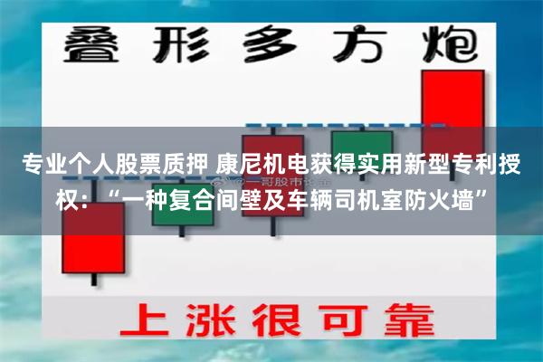 专业个人股票质押 康尼机电获得实用新型专利授权：“一种复合间壁及车辆司机室防火墙”