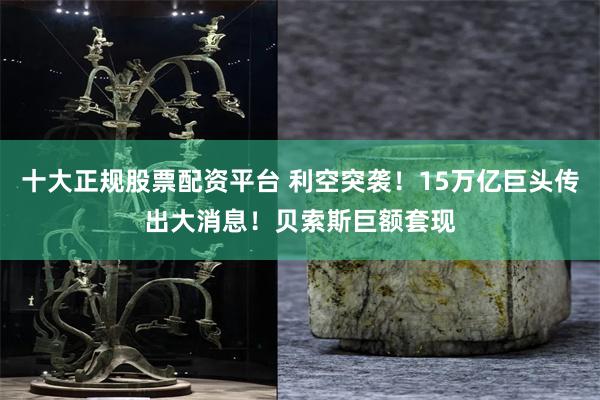 十大正规股票配资平台 利空突袭！15万亿巨头传出大消息！贝索斯巨额套现