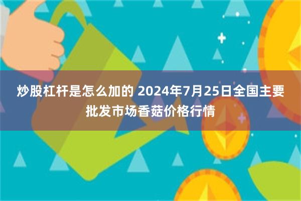 炒股杠杆是怎么加的 2024年7月25日全国主要批发市场香菇价格行情