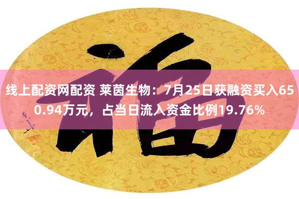 线上配资网配资 莱茵生物：7月25日获融资买入650.94万元，占当日流入资金比例19.76%