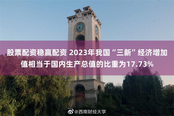 股票配资稳赢配资 2023年我国“三新”经济增加值相当于国内生产总值的比重为17.73%