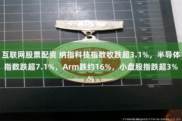 互联网股票配资 纳指科技指数收跌超3.1%，半导体指数跌超7.1%，Arm跌约16%，小盘股指跌超3%