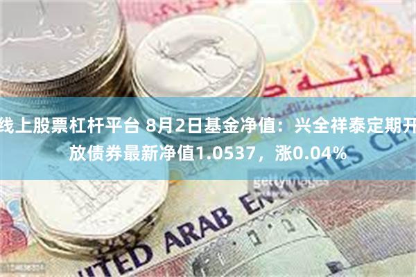 线上股票杠杆平台 8月2日基金净值：兴全祥泰定期开放债券最新净值1.0537，涨0.04%