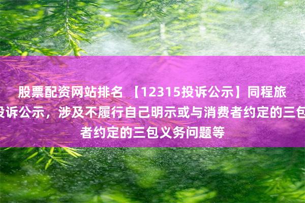 股票配资网站排名 【12315投诉公示】同程旅行新增2件投诉公示，涉及不履行自己明示或与消费者约定的三包义务问题等