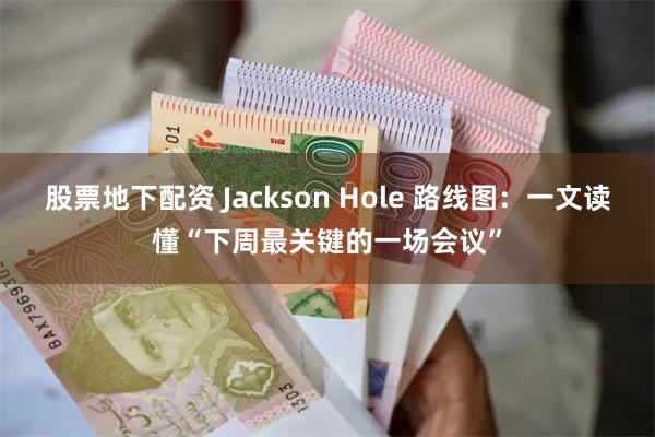 股票地下配资 Jackson Hole 路线图：一文读懂“下周最关键的一场会议”