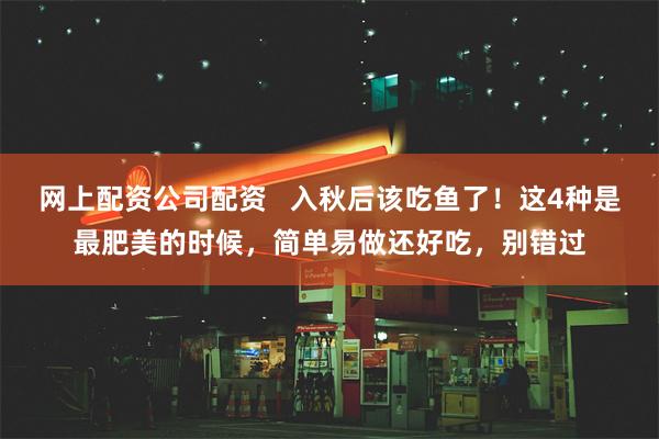 网上配资公司配资   入秋后该吃鱼了！这4种是最肥美的时候，简单易做还好吃，别错过