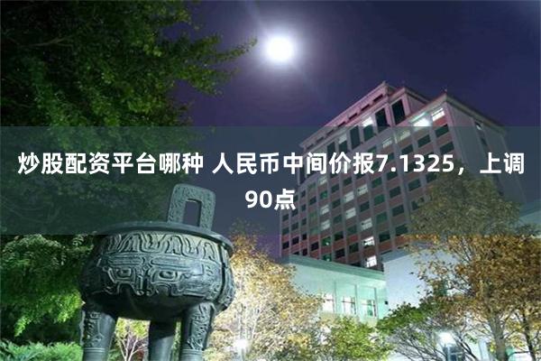 炒股配资平台哪种 人民币中间价报7.1325，上调90点