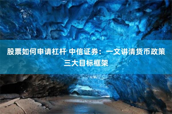 股票如何申请杠杆 中信证券：一文讲清货币政策三大目标框架