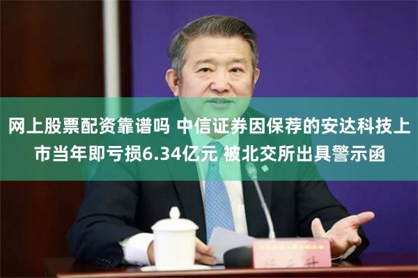 网上股票配资靠谱吗 中信证券因保荐的安达科技上市当年即亏损6.34亿元 被北交所出具警示函