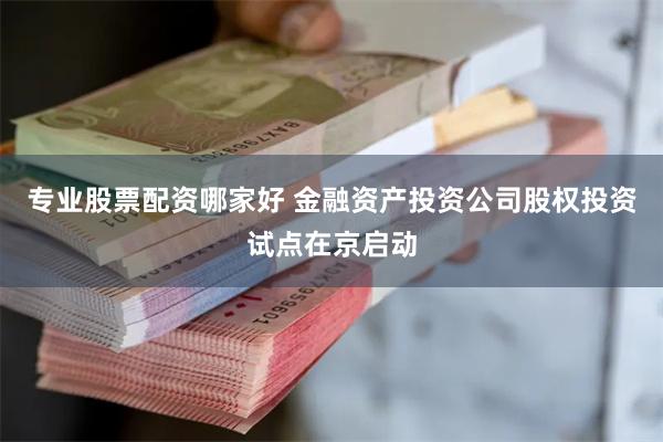 专业股票配资哪家好 金融资产投资公司股权投资试点在京启动