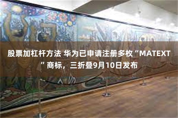 股票加杠杆方法 华为已申请注册多枚“MATEXT”商标，三折叠9月10日发布