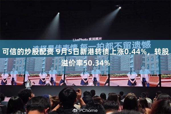 可信的炒股配资 9月5日新港转债上涨0.44%，转股溢价率50.34%