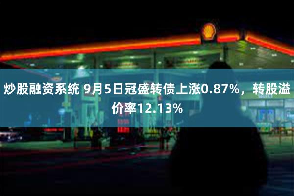 炒股融资系统 9月5日冠盛转债上涨0.87%，转股溢价率12.13%