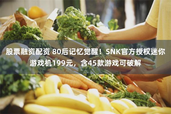 股票融资配资 80后记忆觉醒！SNK官方授权迷你游戏机199元，含45款游戏可破解