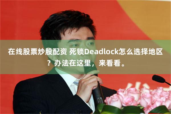 在线股票炒股配资 死锁Deadlock怎么选择地区？办法在这里，来看看。