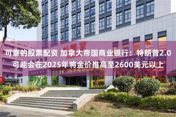 可靠的股票配资 加拿大帝国商业银行：特朗普2.0可能会在2025年将金价推高至2600美元以上