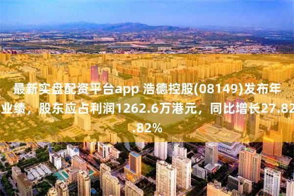 最新实盘配资平台app 浩德控股(08149)发布年度业绩，股东应占利润1262.6万港元，同比增长27.82%