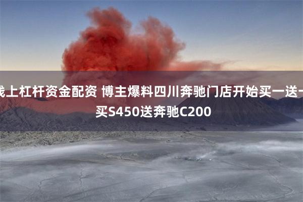 线上杠杆资金配资 博主爆料四川奔驰门店开始买一送一 买S450送奔驰C200