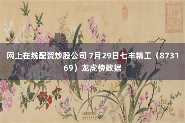 网上在线配资炒股公司 7月29日七丰精工（873169）龙虎榜数据