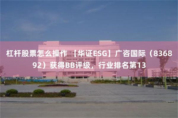 杠杆股票怎么操作 【华证ESG】广咨国际（836892）获得BB评级，行业排名第13