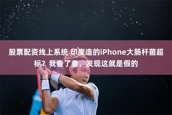 股票配资线上系统 印度造的iPhone大肠杆菌超标？我查了查，发现这就是假的