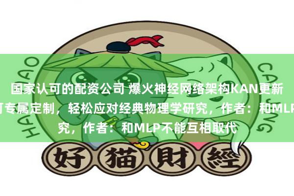 国家认可的配资公司 爆火神经网络架构KAN更新2.0！研究者可专属定制，轻松应对经典物理学研究，作者：和MLP不能互相取代