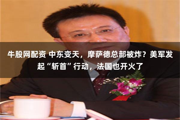 牛股网配资 中东变天，摩萨德总部被炸？美军发起“斩首”行动，法国也开火了