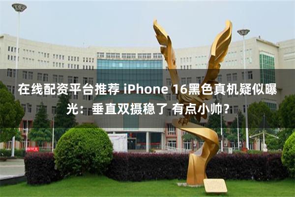 在线配资平台推荐 iPhone 16黑色真机疑似曝光：垂直双摄稳了 有点小帅？