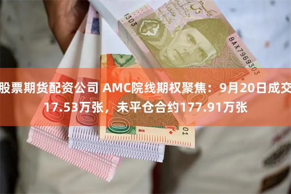 股票期货配资公司 AMC院线期权聚焦：9月20日成交17.53万张，未平仓合约177.91万张