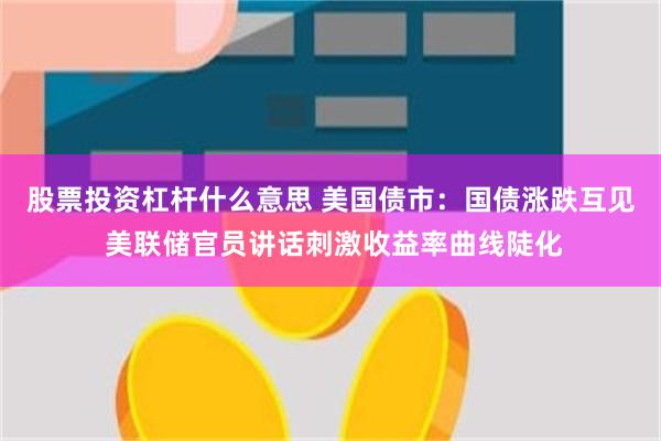 股票投资杠杆什么意思 美国债市：国债涨跌互见 美联储官员讲话刺激收益率曲线陡化