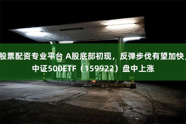 股票配资专业平台 A股底部初现，反弹步伐有望加快，中证500ETF（159922）盘中上涨