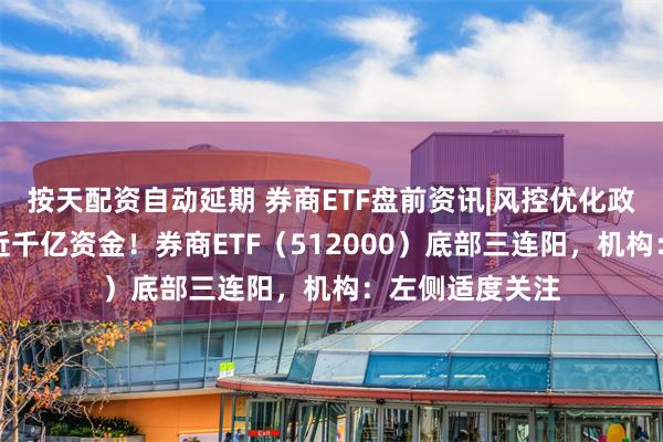 按天配资自动延期 券商ETF盘前资讯|风控优化政策落地，释放近千亿资金！券商ETF（512000）底部三连阳，机构：左侧适度关注