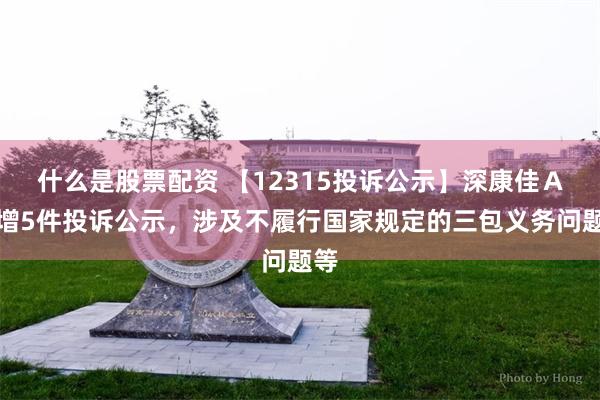 什么是股票配资 【12315投诉公示】深康佳Ａ新增5件投诉公示，涉及不履行国家规定的三包义务问题等