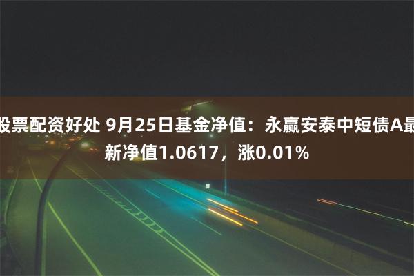 股票配资好处 9月25日基金净值：永赢安泰中短债A最新净值1.0617，涨0.01%