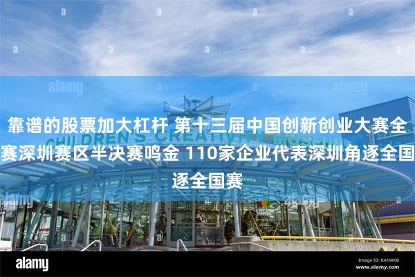 靠谱的股票加大杠杆 第十三届中国创新创业大赛全国赛深圳赛区半决赛鸣金 110家企业代表深圳角逐全国赛