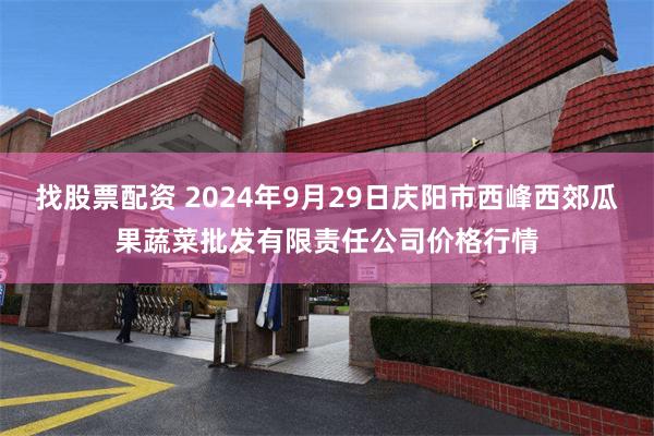 找股票配资 2024年9月29日庆阳市西峰西郊瓜果蔬菜批发有限责任公司价格行情