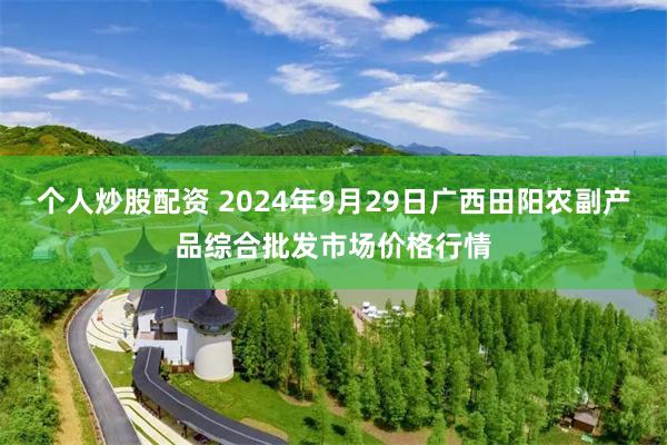 个人炒股配资 2024年9月29日广西田阳农副产品综合批发市场价格行情