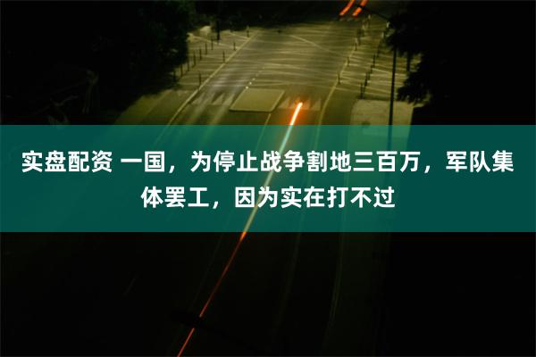 实盘配资 一国，为停止战争割地三百万，军队集体罢工，因为实在打不过