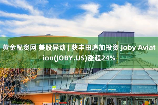 黄金配资网 美股异动 | 获丰田追加投资 Joby Aviation(JOBY.US)涨超24%