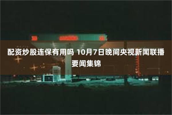 配资炒股连保有用吗 10月7日晚间央视新闻联播要闻集锦