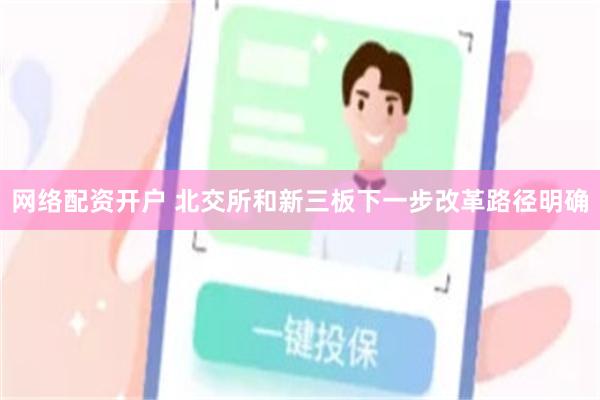 网络配资开户 北交所和新三板下一步改革路径明确