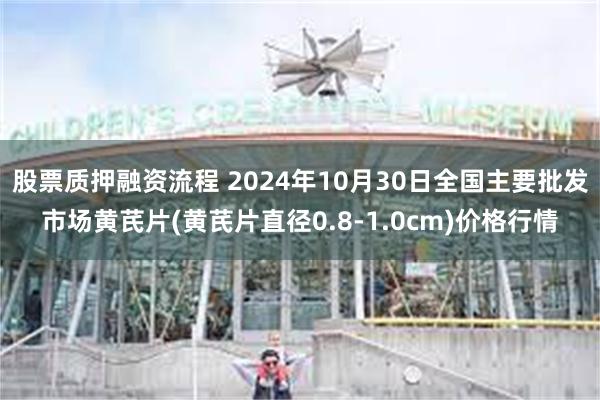 股票质押融资流程 2024年10月30日全国主要批发市场黄芪片(黄芪片直径0.8-1.0cm)价格行情