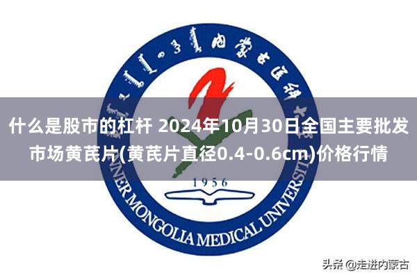 什么是股市的杠杆 2024年10月30日全国主要批发市场黄芪片(黄芪片直径0.4-0.6cm)价格行情