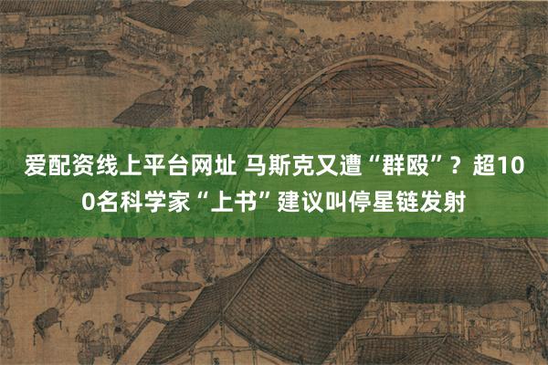 爱配资线上平台网址 马斯克又遭“群殴”？超100名科学家“上书”建议叫停星链发射