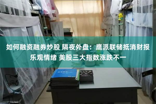 如何融资融券炒股 隔夜外盘：鹰派联储抵消财报乐观情绪 美股三大指数涨跌不一