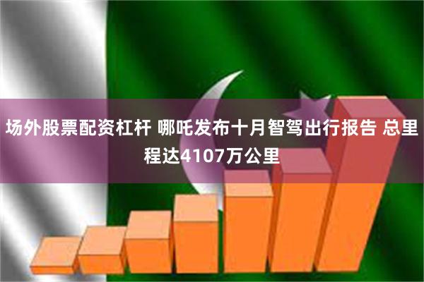 场外股票配资杠杆 哪吒发布十月智驾出行报告 总里程达4107万公里