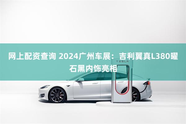 网上配资查询 2024广州车展：吉利翼真L380曜石黑内饰亮相