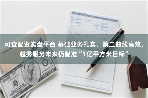 可查配资实盘平台 基础业务扎实、第二曲线高效，越秀服务未来仍瞄准“1亿平方米目标”