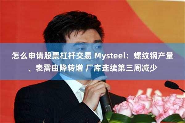 怎么申请股票杠杆交易 Mysteel：螺纹钢产量、表需由降转增 厂库连续第三周减少