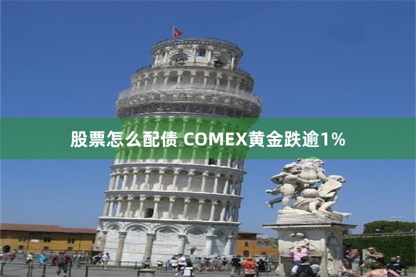 股票怎么配债 COMEX黄金跌逾1%